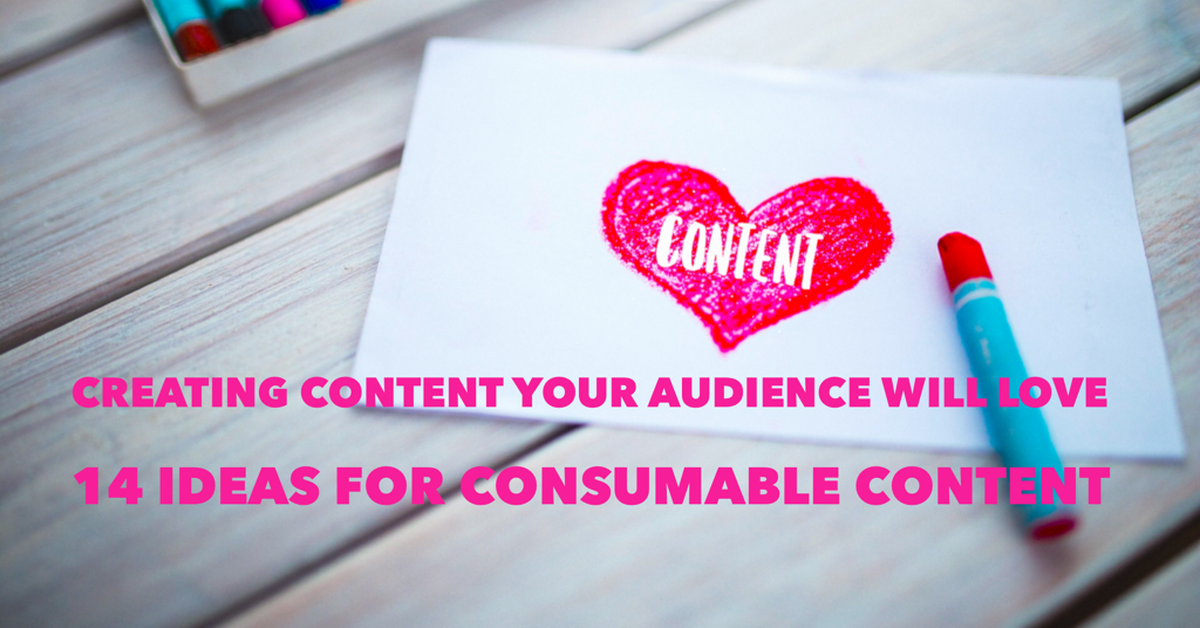 Creating Content Your Audience Will Love: 14 Ideas for Creating Consumable Content
